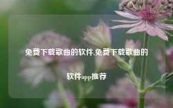 免费下载歌曲的软件,免费下载歌曲的软件app推荐