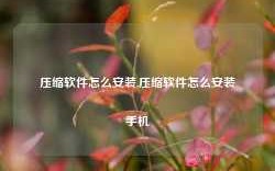 压缩软件怎么安装,压缩软件怎么安装手机