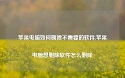 苹果电脑如何删除不需要的软件,苹果电脑想删除软件怎么删除