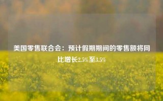 美国零售联合会：预计假期期间的零售额将同比增长2.5%至3.5%