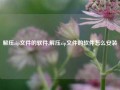 解压zip文件的软件,解压zip文件的软件怎么安装