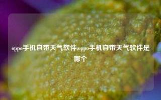 oppo手机自带天气软件,oppo手机自带天气软件是哪个