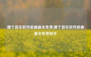 哪个音乐软件歌曲最全免费,哪个音乐软件歌曲最全免费知乎