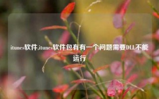 itunes软件,itunes软件包有有一个问题需要DLL不能运行