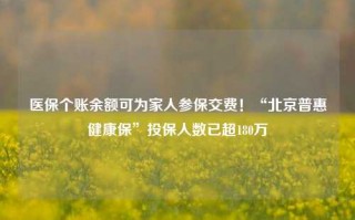 医保个账余额可为家人参保交费！“北京普惠健康保”投保人数已超180万