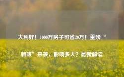 大利好！1000万房子可省20万！重磅“新政”来袭，影响多大？最新解读