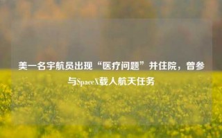 美一名宇航员出现“医疗问题”并住院，曾参与SpaceX载人航天任务