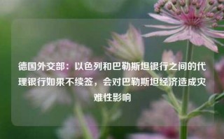 德国外交部：以色列和巴勒斯坦银行之间的代理银行如果不续签，会对巴勒斯坦经济造成灾难性影响