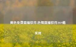 黄色免费直播软件,色情直播软件2019最实用