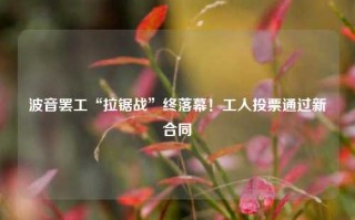 波音罢工“拉锯战”终落幕！工人投票通过新合同