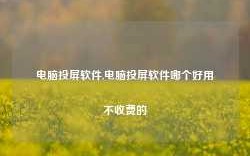 电脑投屏软件,电脑投屏软件哪个好用不收费的