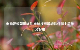 电脑视频剪辑软件,电脑视频剪辑软件哪个简单又好用