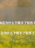 苹果商店为什么下载不了软件,苹果商店为什么下载不了软件了