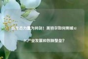 以生态力量为利剑！英特尔如何刺破AI PC产业发展和创新壁垒？