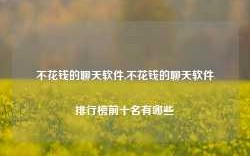 不花钱的聊天软件,不花钱的聊天软件排行榜前十名有哪些