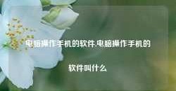 电脑操作手机的软件,电脑操作手机的软件叫什么