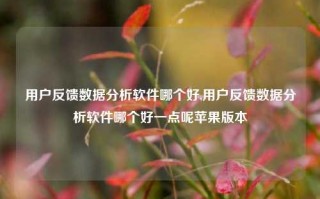 用户反馈数据分析软件哪个好,用户反馈数据分析软件哪个好一点呢苹果版本