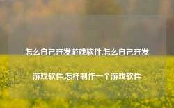 怎么自己开发游戏软件,怎么自己开发游戏软件,怎样制作一个游戏软件