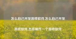 怎么自己开发游戏软件,怎么自己开发游戏软件,怎样制作一个游戏软件