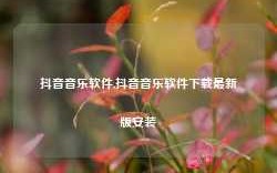 抖音音乐软件,抖音音乐软件下载最新版安装