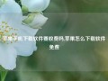 苹果手机下载软件要收费吗,苹果怎么下载软件免费