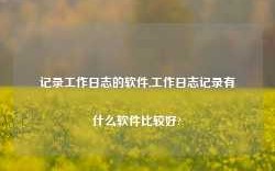 记录工作日志的软件,工作日志记录有什么软件比较好?