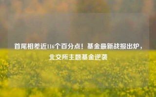 首尾相差近116个百分点！基金最新战报出炉，北交所主题基金逆袭