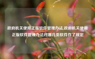 政府机关使用正版软件管理办法,政府机关使用正版软件管理办法对哪几类软件作了规定