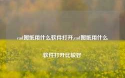 cad图纸用什么软件打开,cad图纸用什么软件打开比较好