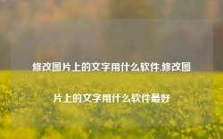 修改图片上的文字用什么软件,修改图片上的文字用什么软件最好