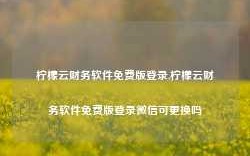 柠檬云财务软件免费版登录,柠檬云财务软件免费版登录微信可更换吗