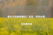 普京与特朗普通话？克宫：如有必要，可迅速安排