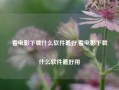 看电影下载什么软件最好,看电影下载什么软件最好用