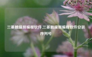 三菱触摸屏编程软件,三菱触摸屏编程软件安装序列号