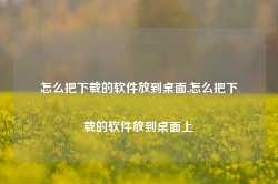 怎么把下载的软件放到桌面,怎么把下载的软件放到桌面上-第1张图片-国津软件-十年只做一个产品!IT--系统,B--系统,IT--,ITIL！