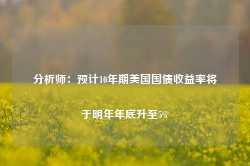 分析师：预计10年期美国国债收益率将于明年年底升至5%-第1张图片-国津软件-十年只做一个产品!IT--系统,B--系统,IT--,ITIL！