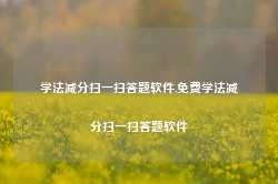 学法减分扫一扫答题软件,免费学法减分扫一扫答题软件-第1张图片-国津软件-十年只做一个产品!IT--系统,B--系统,IT--,ITIL！