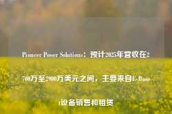 Pioneer Power Solutions：预计2025年营收在2700万至2900万美元之间，主要来自E-Boost设备销售和租赁-第1张图片-国津软件-十年只做一个产品!IT--系统,B--系统,IT--,ITIL！