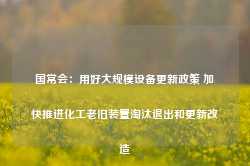 国常会：用好大规模设备更新政策 加快推进化工老旧装置淘汰退出和更新改造-第1张图片-国津软件-十年只做一个产品!IT--系统,B--系统,IT--,ITIL！